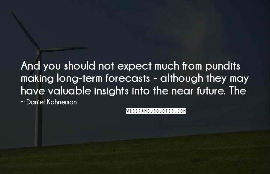Daniel Kahneman Quotes: And you should not expect much from pundits making long-term forecasts - although they may have valuable insights into the near future. The