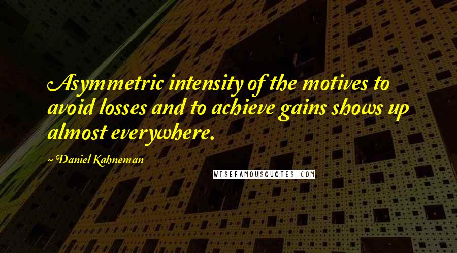 Daniel Kahneman Quotes: Asymmetric intensity of the motives to avoid losses and to achieve gains shows up almost everywhere.