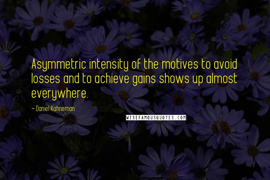 Daniel Kahneman Quotes: Asymmetric intensity of the motives to avoid losses and to achieve gains shows up almost everywhere.