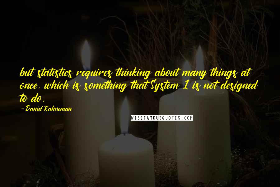 Daniel Kahneman Quotes: but statistics requires thinking about many things at once, which is something that System 1 is not designed to do.