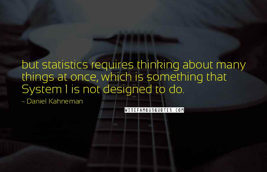 Daniel Kahneman Quotes: but statistics requires thinking about many things at once, which is something that System 1 is not designed to do.