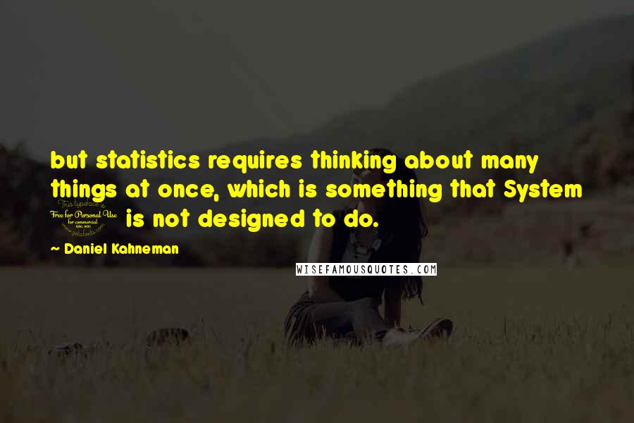 Daniel Kahneman Quotes: but statistics requires thinking about many things at once, which is something that System 1 is not designed to do.