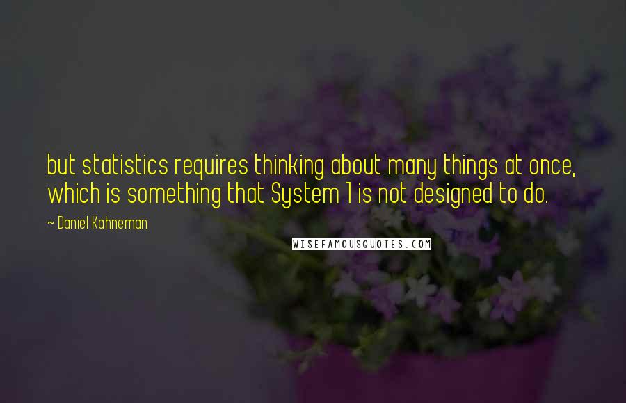 Daniel Kahneman Quotes: but statistics requires thinking about many things at once, which is something that System 1 is not designed to do.