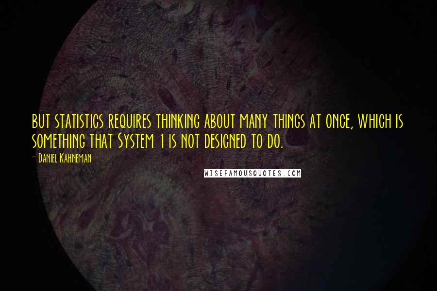 Daniel Kahneman Quotes: but statistics requires thinking about many things at once, which is something that System 1 is not designed to do.