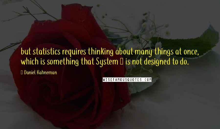 Daniel Kahneman Quotes: but statistics requires thinking about many things at once, which is something that System 1 is not designed to do.