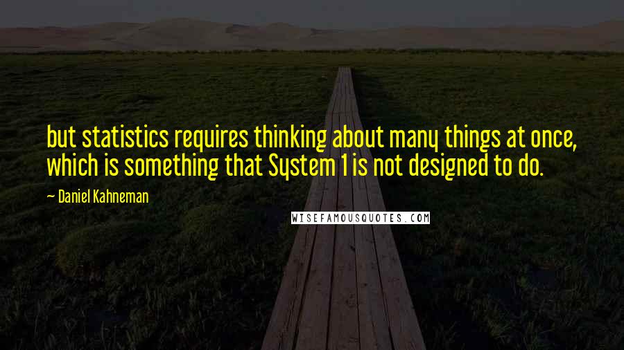 Daniel Kahneman Quotes: but statistics requires thinking about many things at once, which is something that System 1 is not designed to do.