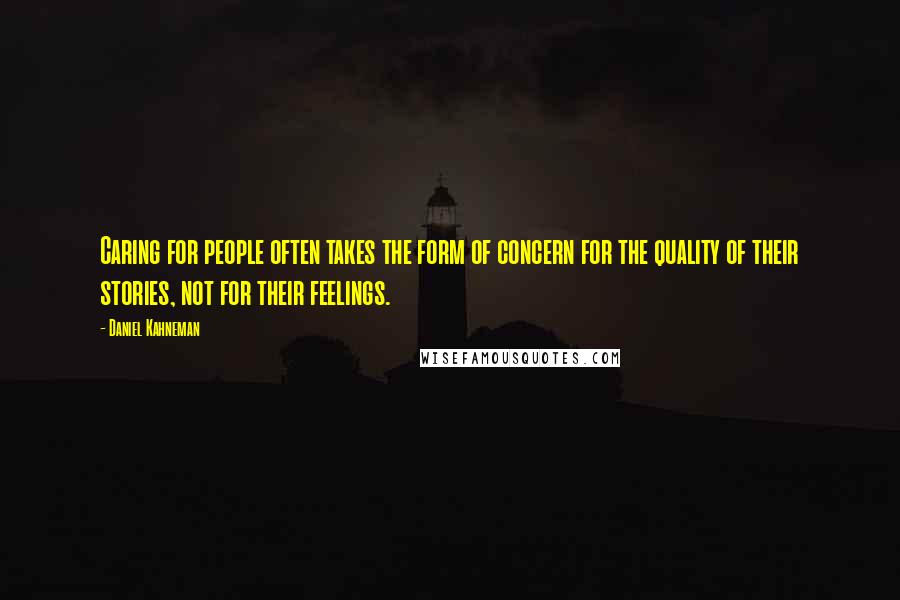 Daniel Kahneman Quotes: Caring for people often takes the form of concern for the quality of their stories, not for their feelings.