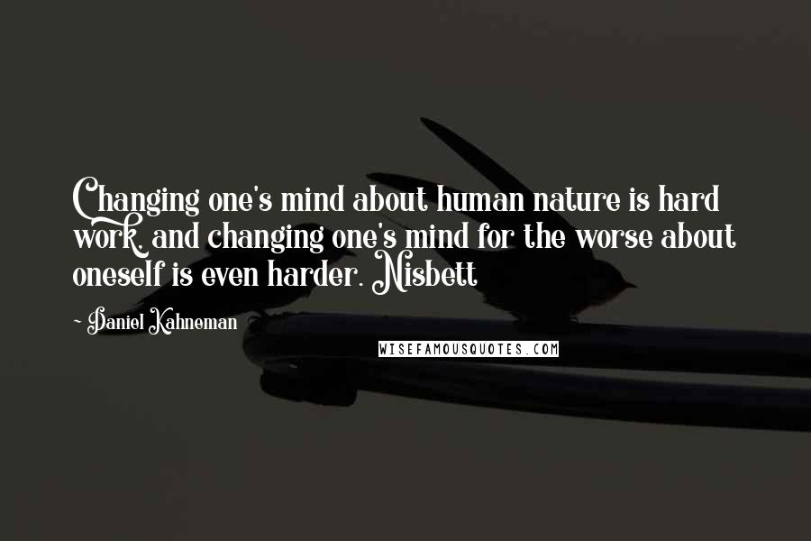 Daniel Kahneman Quotes: Changing one's mind about human nature is hard work, and changing one's mind for the worse about oneself is even harder. Nisbett