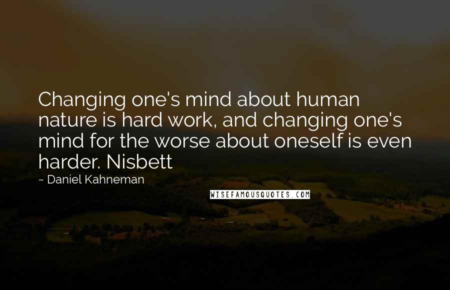 Daniel Kahneman Quotes: Changing one's mind about human nature is hard work, and changing one's mind for the worse about oneself is even harder. Nisbett