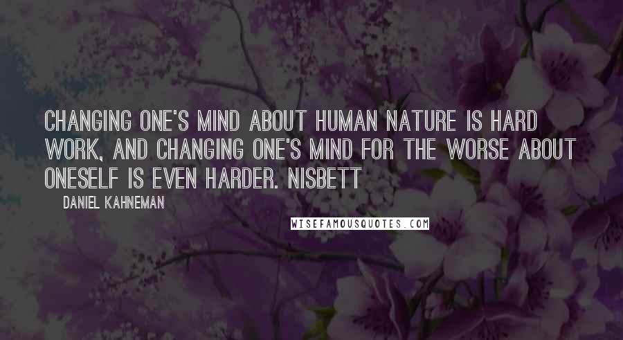 Daniel Kahneman Quotes: Changing one's mind about human nature is hard work, and changing one's mind for the worse about oneself is even harder. Nisbett