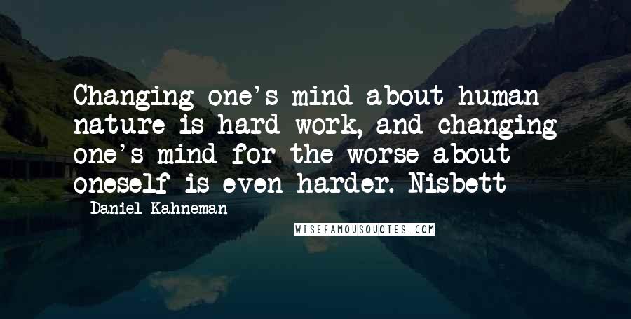 Daniel Kahneman Quotes: Changing one's mind about human nature is hard work, and changing one's mind for the worse about oneself is even harder. Nisbett