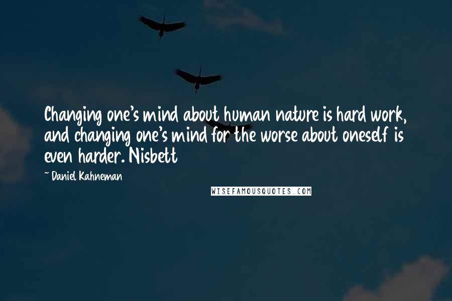 Daniel Kahneman Quotes: Changing one's mind about human nature is hard work, and changing one's mind for the worse about oneself is even harder. Nisbett