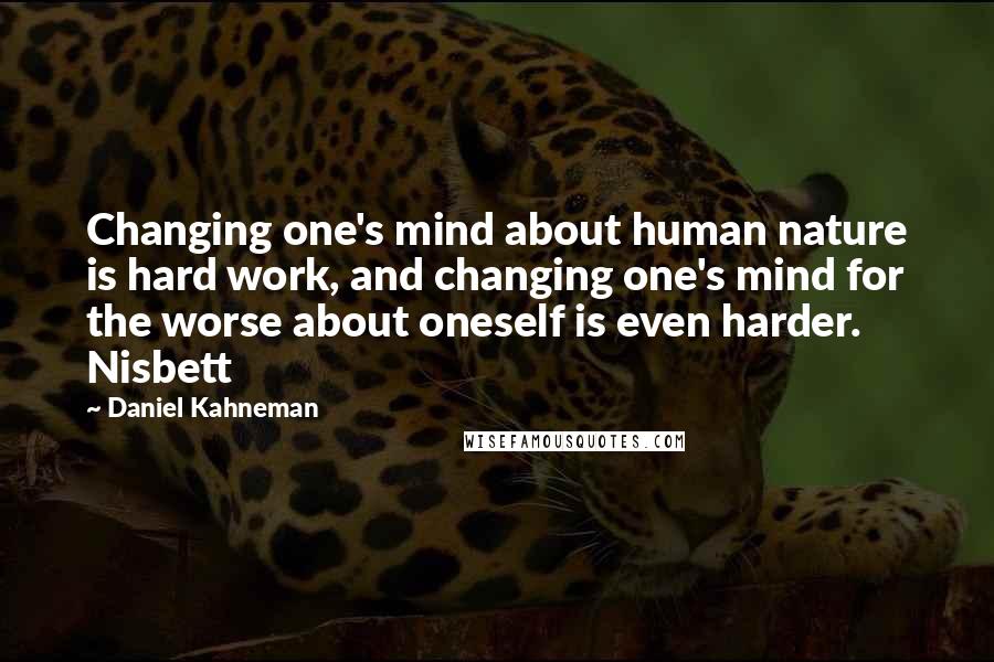 Daniel Kahneman Quotes: Changing one's mind about human nature is hard work, and changing one's mind for the worse about oneself is even harder. Nisbett