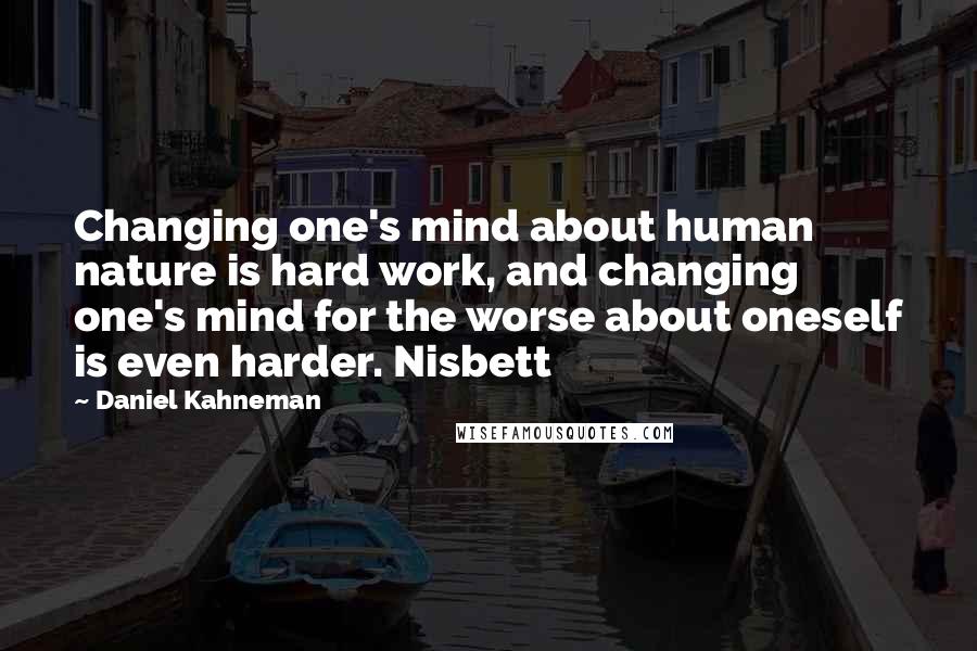 Daniel Kahneman Quotes: Changing one's mind about human nature is hard work, and changing one's mind for the worse about oneself is even harder. Nisbett