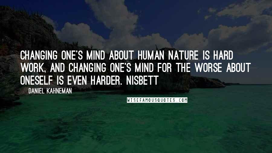 Daniel Kahneman Quotes: Changing one's mind about human nature is hard work, and changing one's mind for the worse about oneself is even harder. Nisbett