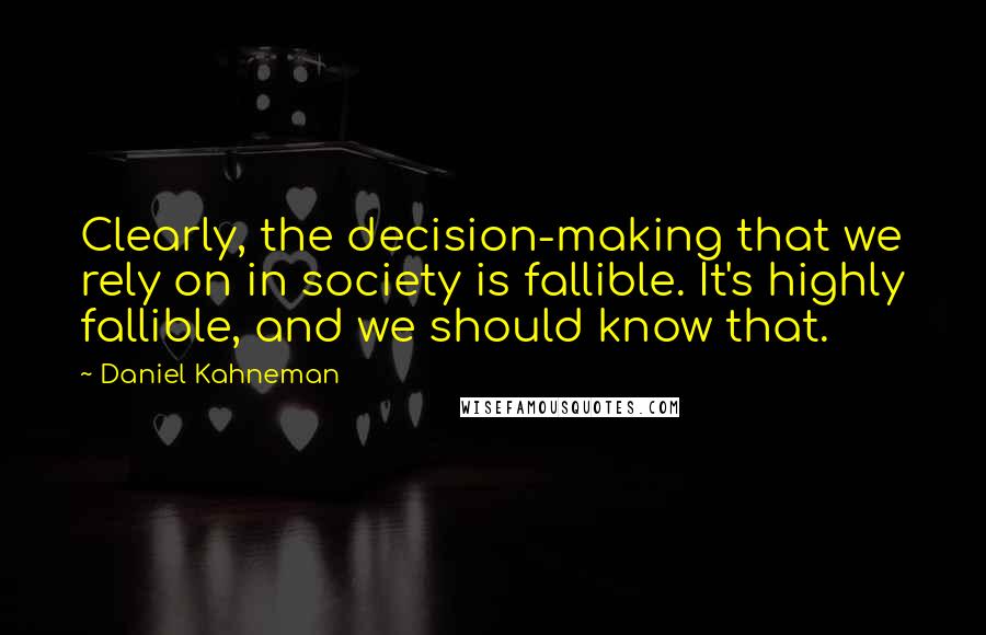 Daniel Kahneman Quotes: Clearly, the decision-making that we rely on in society is fallible. It's highly fallible, and we should know that.