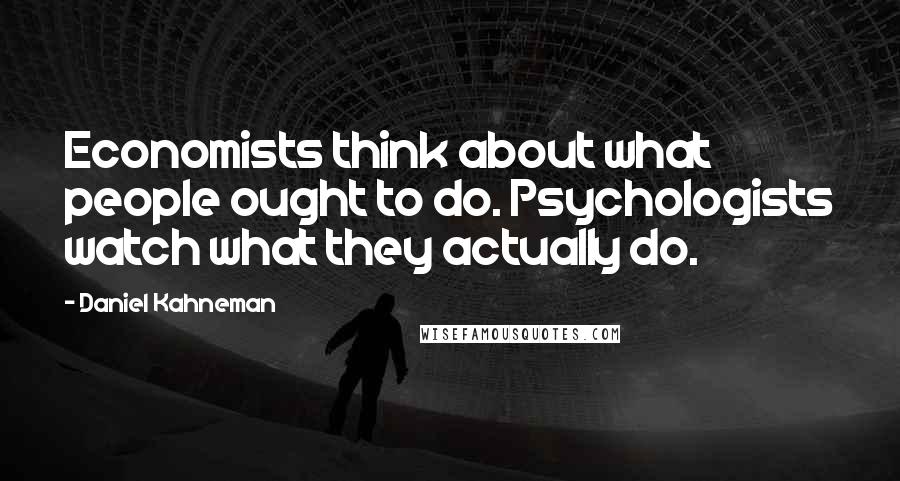 Daniel Kahneman Quotes: Economists think about what people ought to do. Psychologists watch what they actually do.