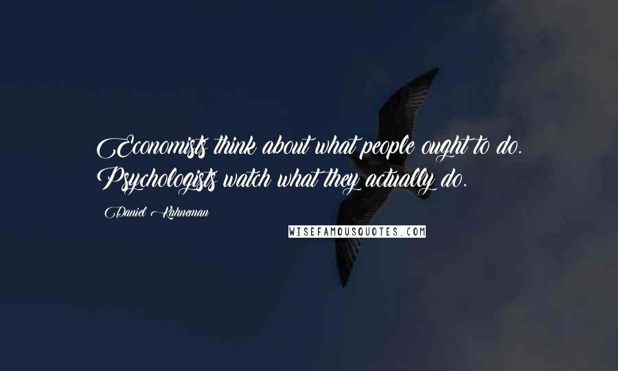 Daniel Kahneman Quotes: Economists think about what people ought to do. Psychologists watch what they actually do.