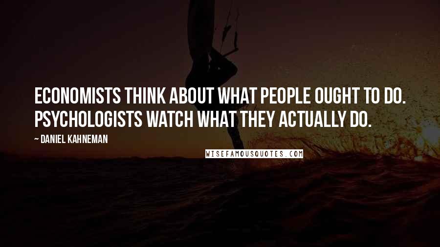 Daniel Kahneman Quotes: Economists think about what people ought to do. Psychologists watch what they actually do.