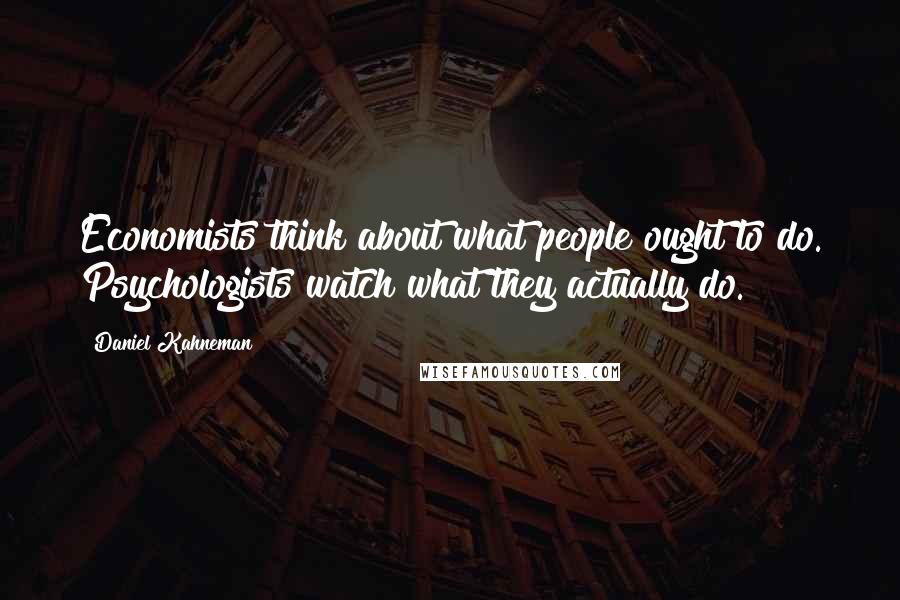 Daniel Kahneman Quotes: Economists think about what people ought to do. Psychologists watch what they actually do.