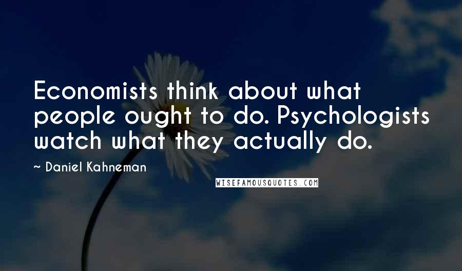 Daniel Kahneman Quotes: Economists think about what people ought to do. Psychologists watch what they actually do.