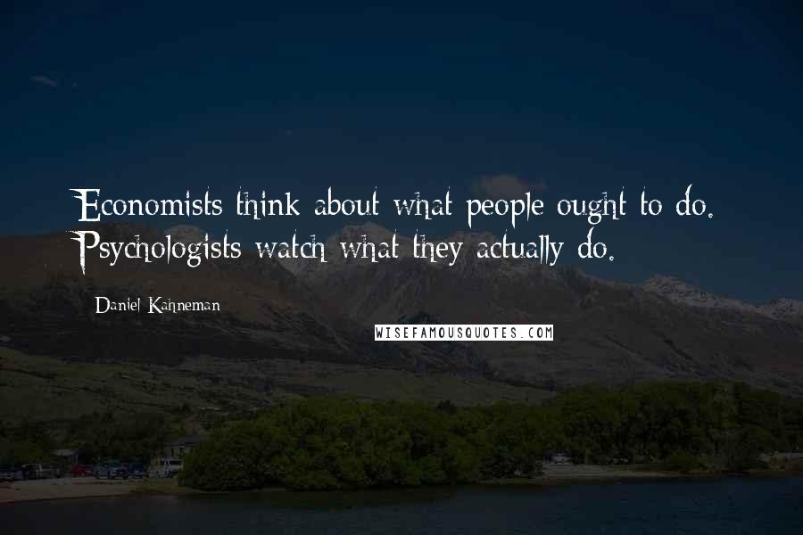Daniel Kahneman Quotes: Economists think about what people ought to do. Psychologists watch what they actually do.