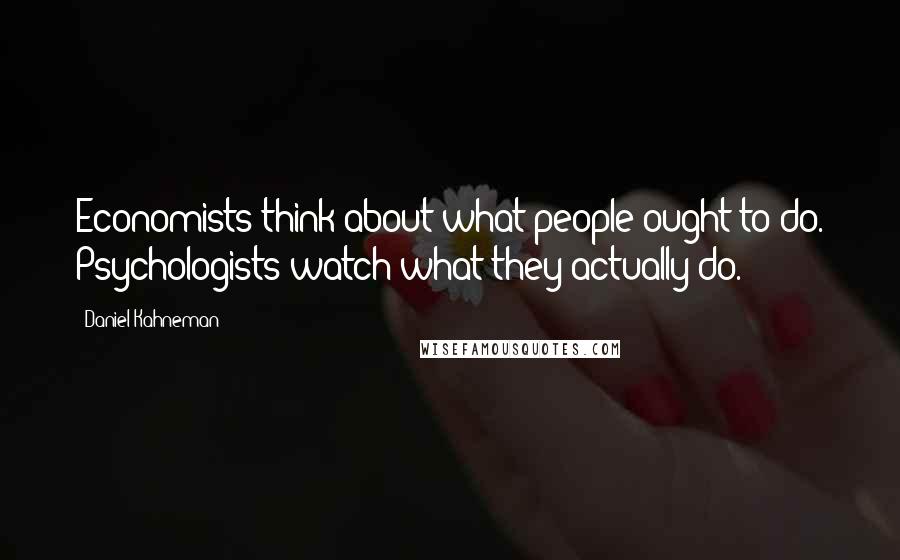 Daniel Kahneman Quotes: Economists think about what people ought to do. Psychologists watch what they actually do.