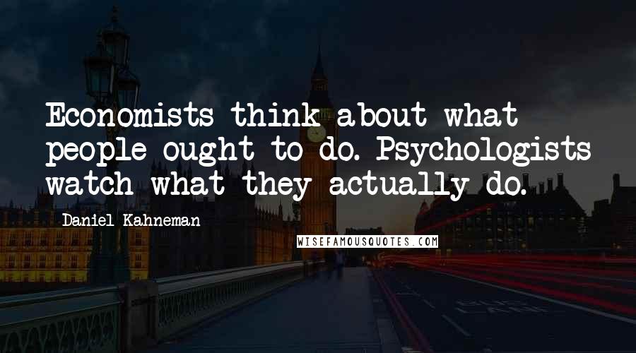 Daniel Kahneman Quotes: Economists think about what people ought to do. Psychologists watch what they actually do.