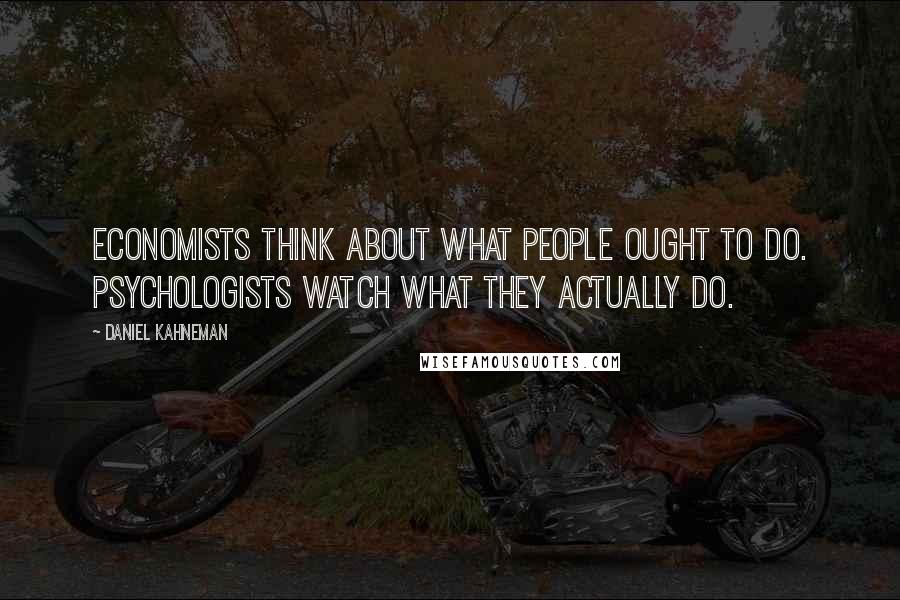 Daniel Kahneman Quotes: Economists think about what people ought to do. Psychologists watch what they actually do.