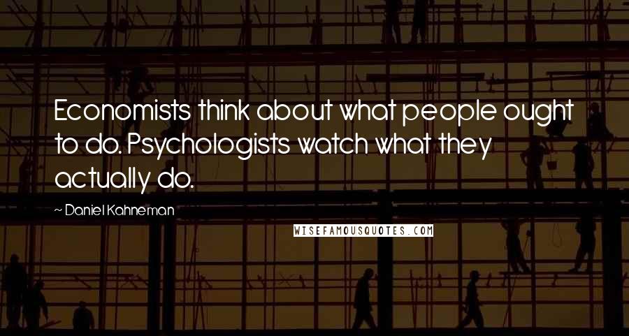 Daniel Kahneman Quotes: Economists think about what people ought to do. Psychologists watch what they actually do.