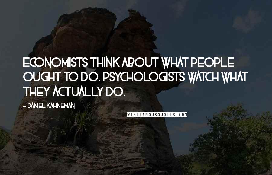 Daniel Kahneman Quotes: Economists think about what people ought to do. Psychologists watch what they actually do.
