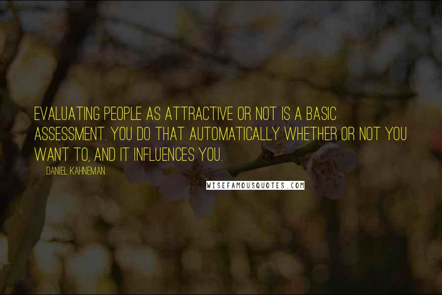 Daniel Kahneman Quotes: Evaluating people as attractive or not is a basic assessment. You do that automatically whether or not you want to, and it influences you.