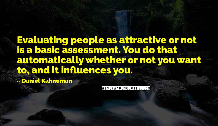 Daniel Kahneman Quotes: Evaluating people as attractive or not is a basic assessment. You do that automatically whether or not you want to, and it influences you.