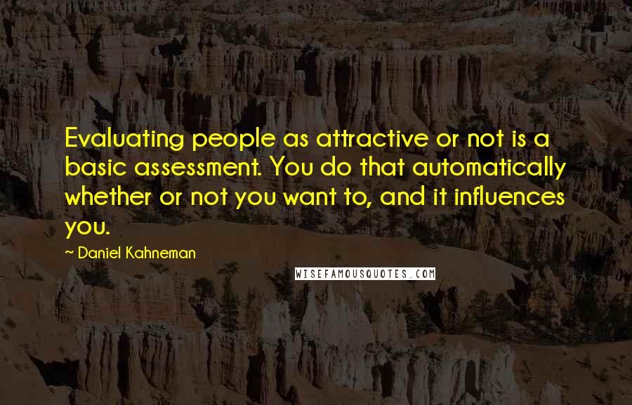 Daniel Kahneman Quotes: Evaluating people as attractive or not is a basic assessment. You do that automatically whether or not you want to, and it influences you.