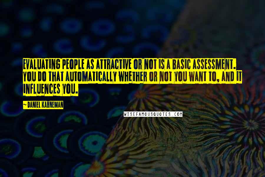 Daniel Kahneman Quotes: Evaluating people as attractive or not is a basic assessment. You do that automatically whether or not you want to, and it influences you.