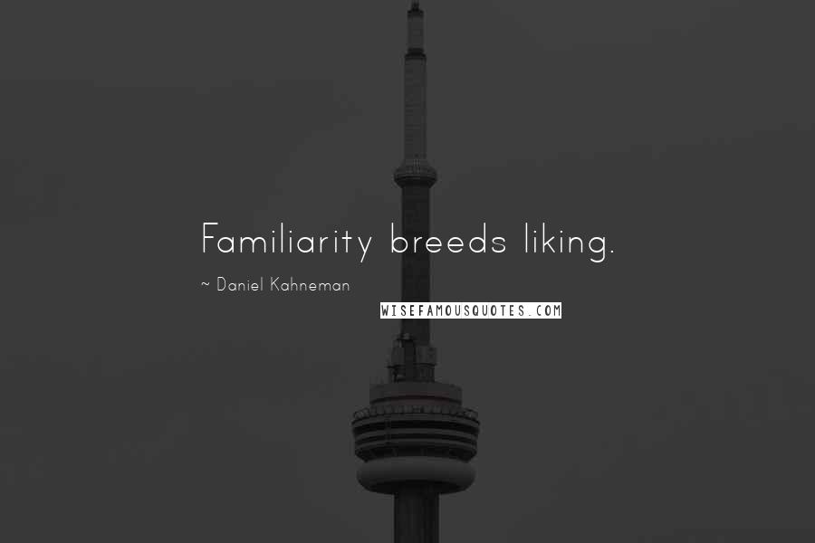 Daniel Kahneman Quotes: Familiarity breeds liking.