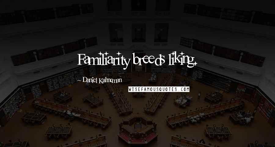 Daniel Kahneman Quotes: Familiarity breeds liking.