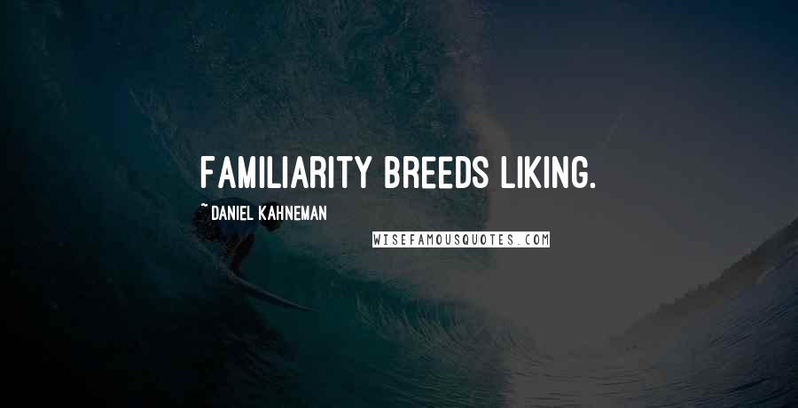 Daniel Kahneman Quotes: Familiarity breeds liking.