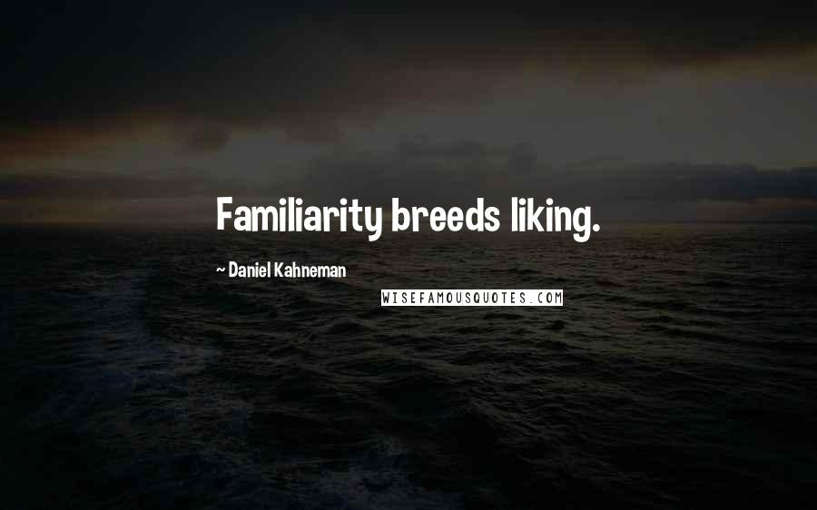 Daniel Kahneman Quotes: Familiarity breeds liking.