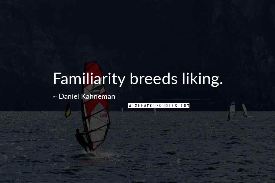 Daniel Kahneman Quotes: Familiarity breeds liking.