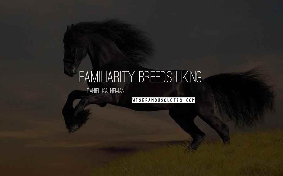 Daniel Kahneman Quotes: Familiarity breeds liking.