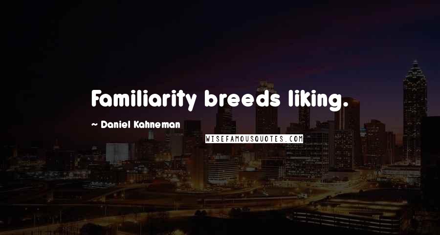 Daniel Kahneman Quotes: Familiarity breeds liking.