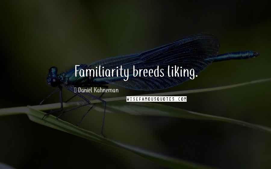 Daniel Kahneman Quotes: Familiarity breeds liking.