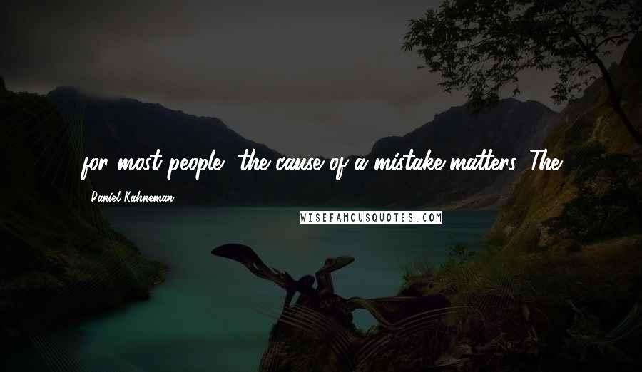 Daniel Kahneman Quotes: for most people, the cause of a mistake matters. The