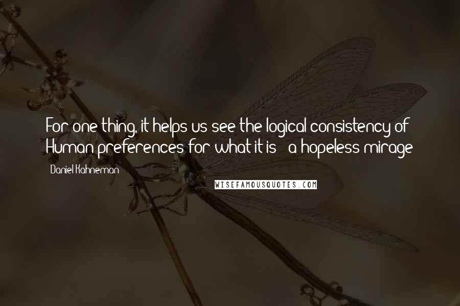 Daniel Kahneman Quotes: For one thing, it helps us see the logical consistency of Human preferences for what it is - a hopeless mirage