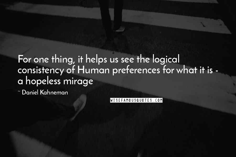 Daniel Kahneman Quotes: For one thing, it helps us see the logical consistency of Human preferences for what it is - a hopeless mirage