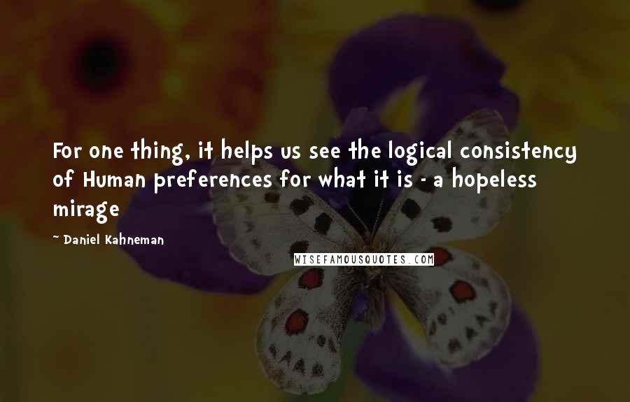 Daniel Kahneman Quotes: For one thing, it helps us see the logical consistency of Human preferences for what it is - a hopeless mirage