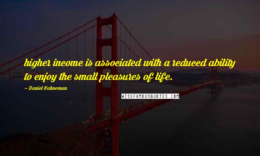 Daniel Kahneman Quotes: higher income is associated with a reduced ability to enjoy the small pleasures of life.