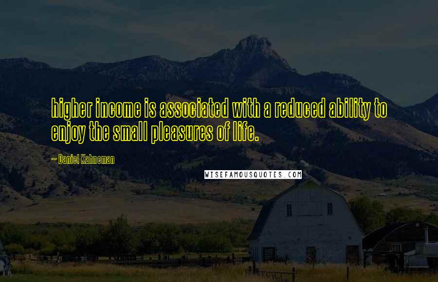 Daniel Kahneman Quotes: higher income is associated with a reduced ability to enjoy the small pleasures of life.