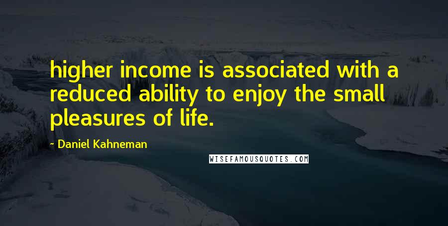 Daniel Kahneman Quotes: higher income is associated with a reduced ability to enjoy the small pleasures of life.